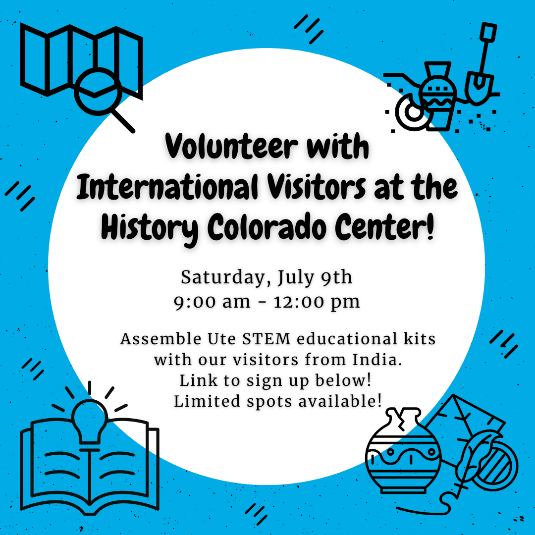 Text reading: "Volunteer with International Visitors at History Colorado! Saturday, July 9th, 9:00 am - 12:00 pm. Assemble Ute STEM educational kits with our visitors from India. Link to sign up below!  Limited spots available!" Black text on a white and blue background with icons around indicating history and education.